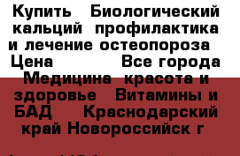 Купить : Биологический кальций -профилактика и лечение остеопороза › Цена ­ 3 090 - Все города Медицина, красота и здоровье » Витамины и БАД   . Краснодарский край,Новороссийск г.